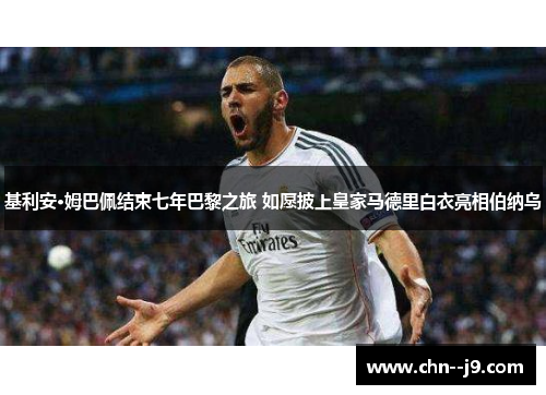 基利安·姆巴佩结束七年巴黎之旅 如愿披上皇家马德里白衣亮相伯纳乌 基利安·姆巴佩结束七年巴黎之旅 如愿披上皇家马德里白衣亮相伯纳乌