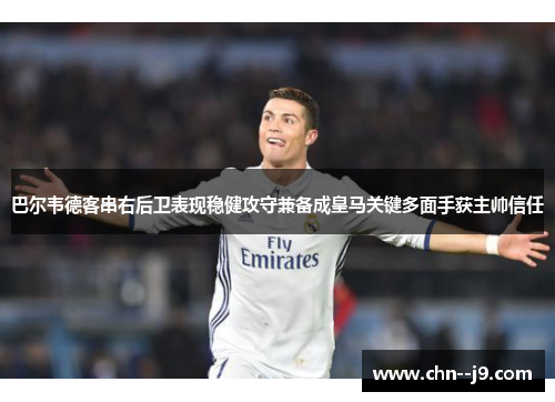 巴尔韦德客串右后卫表现稳健攻守兼备成皇马关键多面手获主帅信任