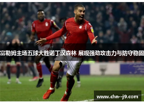 富勒姆主场五球大胜诺丁汉森林 展现强劲攻击力与防守稳固