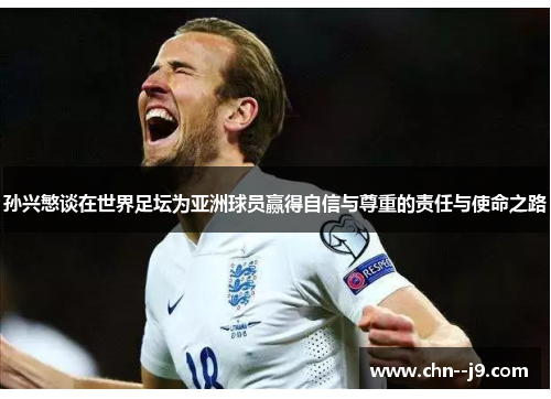 孙兴慜谈在世界足坛为亚洲球员赢得自信与尊重的责任与使命之路