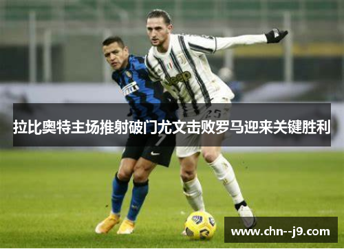 拉比奥特主场推射破门尤文击败罗马迎来关键胜利