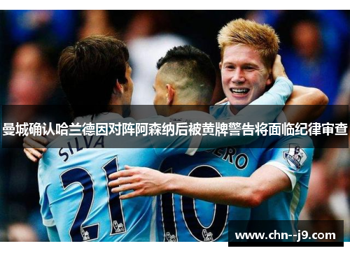 曼城确认哈兰德因对阵阿森纳后被黄牌警告将面临纪律审查