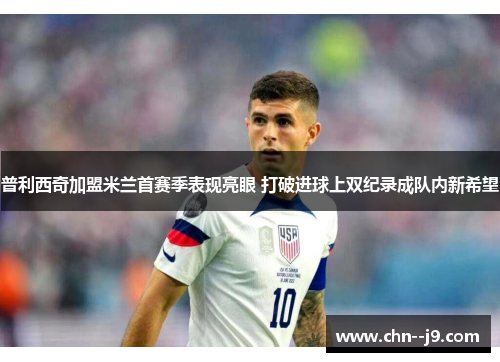 普利西奇加盟米兰首赛季表现亮眼 打破进球上双纪录成队内新希望