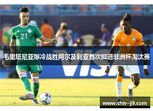 毛里塔尼亚爆冷战胜阿尔及利亚首次挺进非洲杯淘汰赛