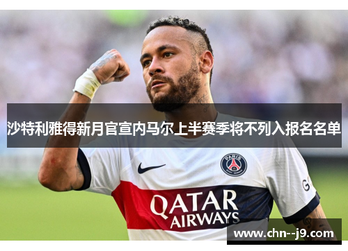 沙特利雅得新月官宣内马尔上半赛季将不列入报名名单 沙特利雅得新月官宣内马尔上半赛季将不列入报名名单