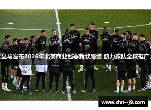 皇马发布2026年北美商业巡赛新款服装 助力球队全球推广