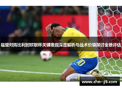 福登对阵比利时欧联杯关键表现深度解析与战术价值探讨全景评估 福登对阵比利时欧联杯关键表现深度解析与战术价值探讨全景评估