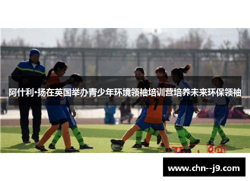 阿什利·扬在英国举办青少年环境领袖培训营培养未来环保领袖