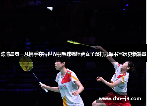 陈清晨贾一凡携手夺得世界羽毛球锦标赛女子双打冠军书写历史新篇章