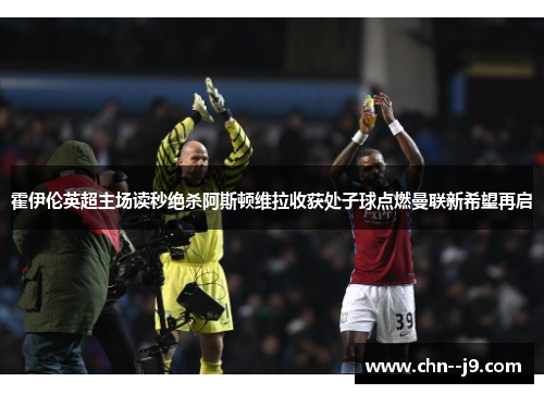 霍伊伦英超主场读秒绝杀阿斯顿维拉收获处子球点燃曼联新希望再启