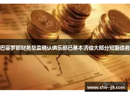 巴塞罗那财务总监确认俱乐部已基本清偿大部分短期债务