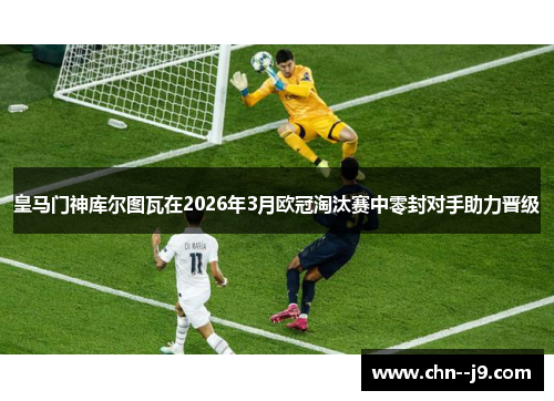 皇马门神库尔图瓦在2026年3月欧冠淘汰赛中零封对手助力晋级