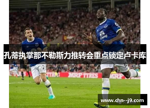 孔蒂执掌那不勒斯力推转会重点锁定卢卡库