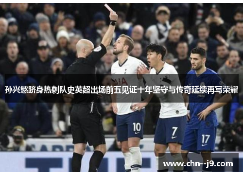 孙兴慜跻身热刺队史英超出场前五见证十年坚守与传奇延续再写荣耀