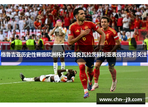 格鲁吉亚历史性晋级欧洲杯十六强克瓦拉茨赫利亚表现惊艳引关注