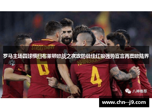 罗马主场四球横扫布莱顿欧战之夜攻防俱佳红狼强势宣言再震欧陆界