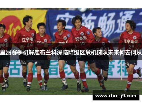 里昂赛季初解雇布兰科深陷降级区危机球队未来何去何从