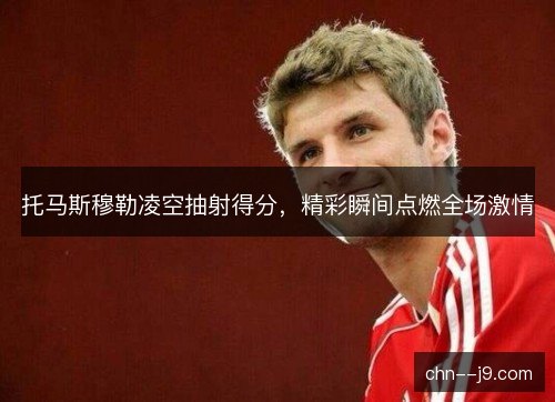 托马斯穆勒凌空抽射得分，精彩瞬间点燃全场激情
