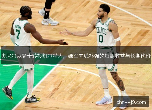 奥尼尔从骑士转投凯尔特人，绿军内线补强的短期收益与长期代价