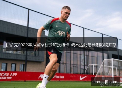 伊萨克2022年从皇家社会转投纽卡 战术适配与长期影响并存
